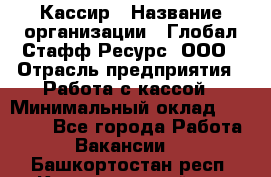 Кассир › Название организации ­ Глобал Стафф Ресурс, ООО › Отрасль предприятия ­ Работа с кассой › Минимальный оклад ­ 18 000 - Все города Работа » Вакансии   . Башкортостан респ.,Караидельский р-н